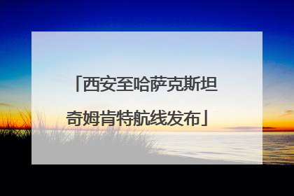 西安至哈萨克斯坦奇姆肯特航线发布