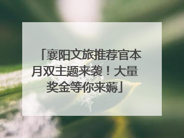 襄阳文旅推荐官本月双主题来袭！大量奖金等你来薅