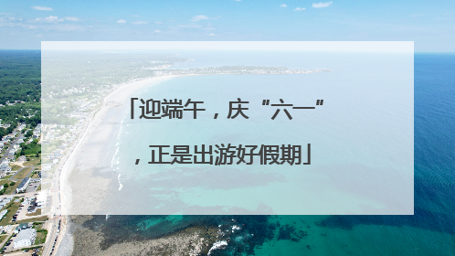 迎端午，庆“六一”，正是出游好假期