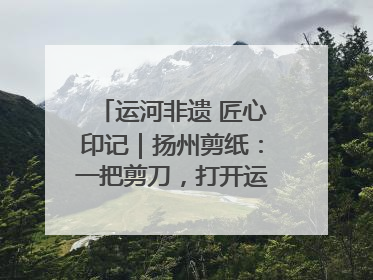 运河非遗 匠心印记｜扬州剪纸：一把剪刀，打开运河千年风韵