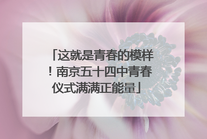 这就是青春的模样！南京五十四中青春仪式满满正能量