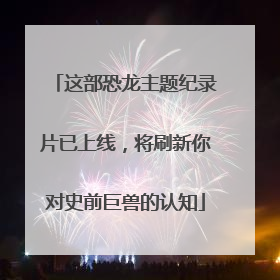 这部恐龙主题纪录片已上线，将刷新你对史前巨兽的认知