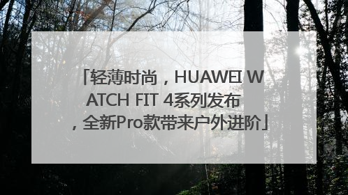 轻薄时尚，HUAWEI WATCH FIT 4系列发布，全新Pro款带来户外进阶