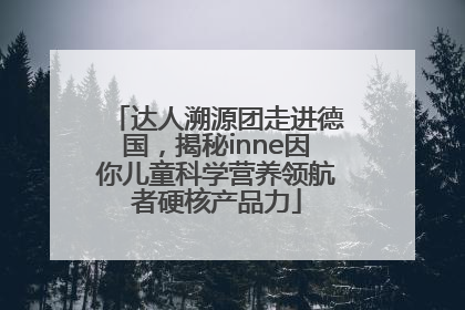 达人溯源团走进德国，揭秘inne因你儿童科学营养领航者硬核产品力