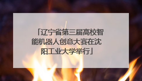 辽宁省第三届高校智能机器人创意大赛在沈阳工业大学举行