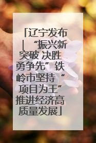 辽宁发布｜“振兴新突破 决胜勇争先”铁岭市坚持“项目为王”推进经济高质量发展