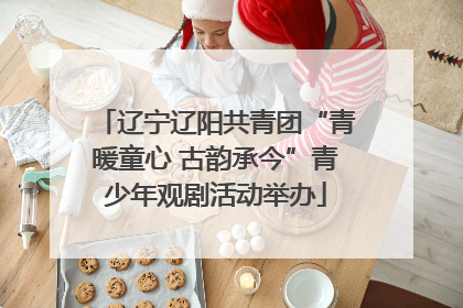 辽宁辽阳共青团“青暖童心 古韵承今”青少年观剧活动举办
