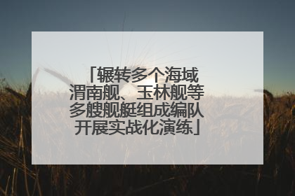 辗转多个海域 渭南舰、玉林舰等多艘舰艇组成编队开展实战化演练