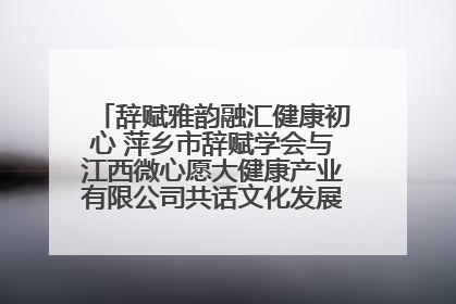 辞赋雅韵融汇健康初心 萍乡市辞赋学会与江西微心愿大健康产业有限公司共话文化发展新篇（图）