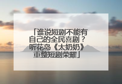 谁说短剧不能有自己的全民喜剧？听花岛《太奶奶》重整短剧荣耀