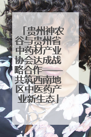 贵州神农谷与贵州省中药材产业协会达成战略合作——共筑西南地区中医药产业新生态