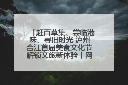 赶百草集、尝临港味、寻旧时光 泸州合江首届美食文化节解锁文旅新体验丨网络中国节·端午