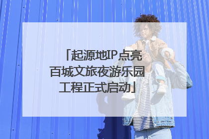起源地IP点亮百城文旅夜游乐园工程正式启动