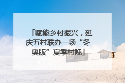 赋能乡村振兴，延庆五村联办一场“冬奥版”夏季村晚