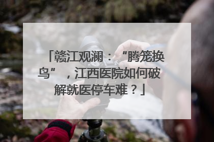 赣江观澜：“腾笼换鸟”，江西医院如何破解就医停车难？