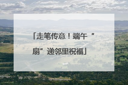 走笔传意！端午“扇”递邻里祝福