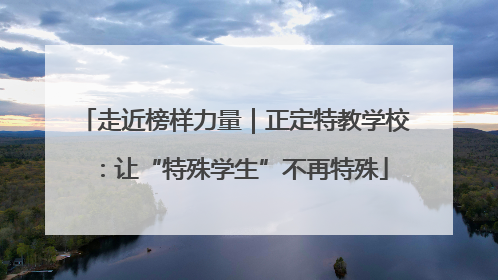 走近榜样力量｜正定特教学校：让“特殊学生”不再特殊