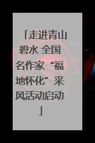 走进青山碧水 全国名作家“福地怀化”采风活动启动