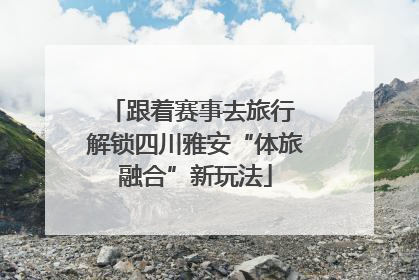 跟着赛事去旅行 解锁四川雅安“体旅融合”新玩法