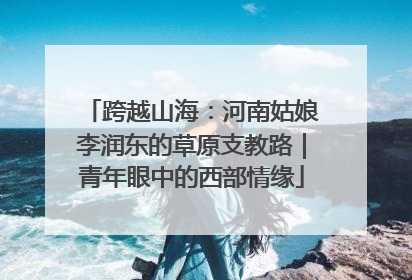 跨越山海：河南姑娘李润东的草原支教路｜青年眼中的西部情缘