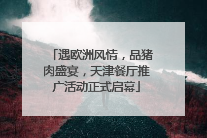 遇欧洲风情，品猪肉盛宴，天津餐厅推广活动正式启幕