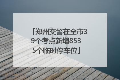 郑州交警在全市39个考点新增8535个临时停车位