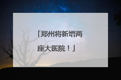 郑州将新增两座大医院！
