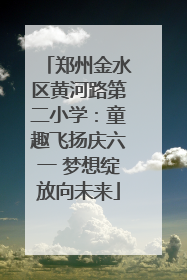 郑州金水区黄河路第二小学：童趣飞扬庆六一 梦想绽放向未来