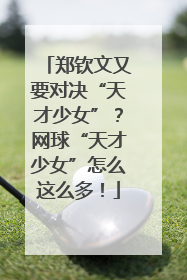 郑钦文又要对决“天才少女”？网球“天才少女”怎么这么多！