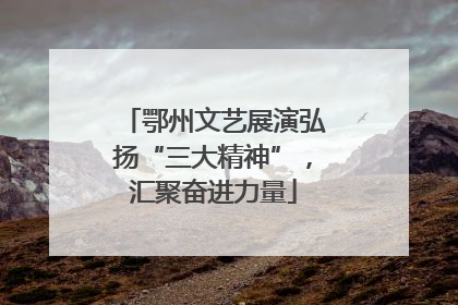 鄂州文艺展演弘扬“三大精神”，汇聚奋进力量