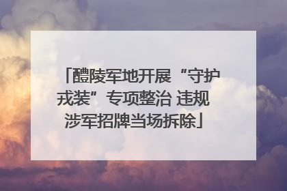 醴陵军地开展“守护戎装”专项整治 违规涉军招牌当场拆除
