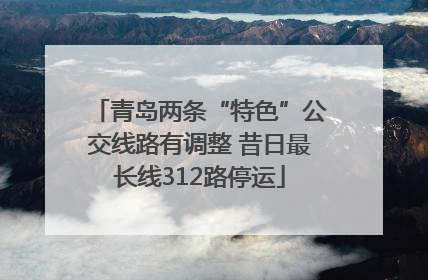 青岛两条“特色”公交线路有调整 昔日最长线312路停运