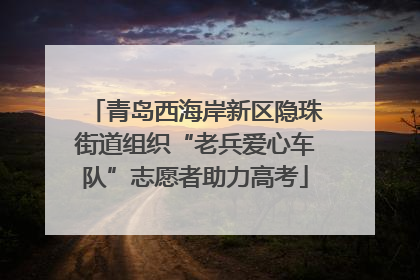 青岛西海岸新区隐珠街道组织“老兵爱心车队”志愿者助力高考