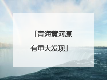 青海黄河源有重大发现