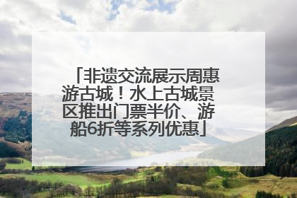 非遗交流展示周惠游古城！水上古城景区推出门票半价、游船6折等系列优惠