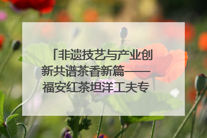 非遗技艺与产业创新共谱茶香新篇——福安红茶坦洋工夫专场推介会在京举办