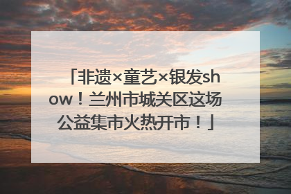 非遗×童艺×银发show！兰州市城关区这场公益集市火热开市！