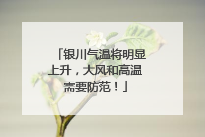 银川气温将明显上升，大风和高温需要防范！