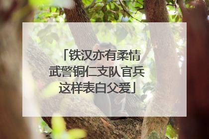 铁汉亦有柔情 武警铜仁支队官兵这样表白父爱