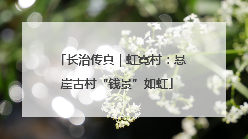 长治传真｜虹霓村：悬崖古村“钱景”如虹