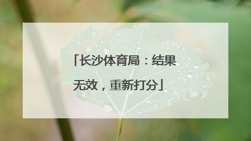 长沙体育局：结果无效，重新打分
