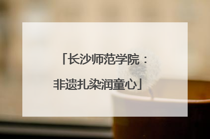 长沙师范学院：非遗扎染润童心