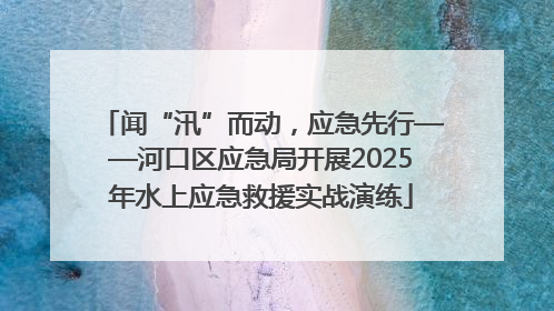 闻“汛”而动，应急先行——河口区应急局开展2025年水上应急救援实战演练