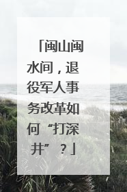 闽山闽水间，退役军人事务改革如何“打深井”？