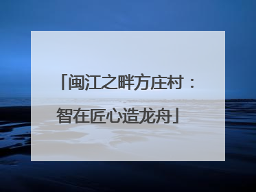 闽江之畔方庄村：智在匠心造龙舟