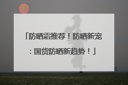 防晒霜推荐！防晒新宠：国货防晒新趋势！