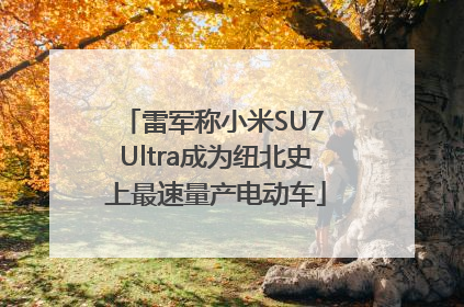 雷军称小米SU7 Ultra成为纽北史上最速量产电动车