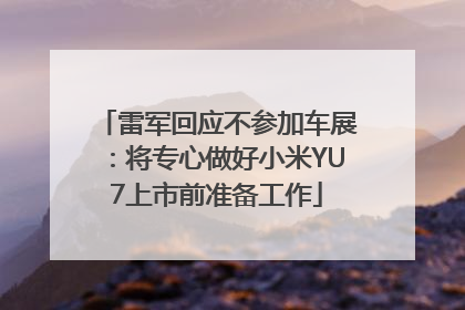 雷军回应不参加车展：将专心做好小米YU7上市前准备工作
