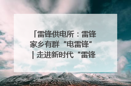 雷锋供电所：雷锋家乡有群“电雷锋”｜走进新时代“雷锋传人 长沙榜样”