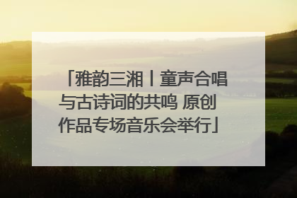 雅韵三湘丨童声合唱与古诗词的共鸣 原创作品专场音乐会举行